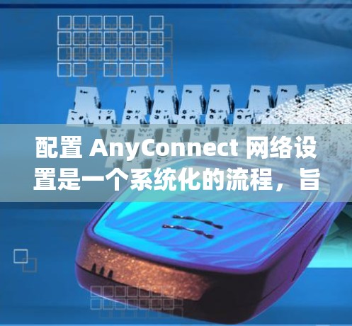 配置 AnyConnect 网络设置是一个系统化的流程，旨在确保多个设备正确连接到网络中。以下是逐步的配置指南