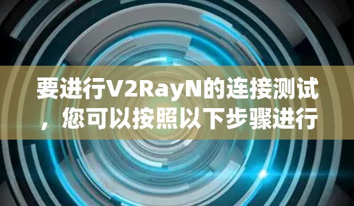 要进行V2RayN的连接测试，您可以按照以下步骤进行