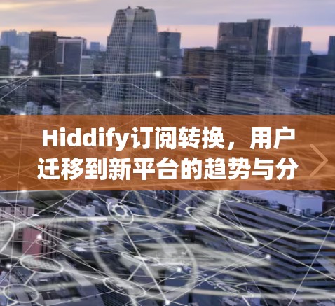 Hiddify订阅转换，用户迁移到新平台的趋势与分析