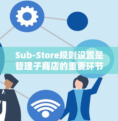 Sub-Store规则设置是管理子商店的重要环节，确保其高效运作。以下是对Sub-Store规则设置的详细步骤和建议