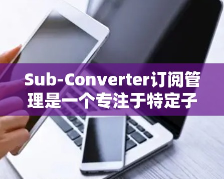 Sub-Converter订阅管理是一个专注于特定子集的订阅管理工具，旨在帮助用户优化订阅流程。以下是关于它的详细说明