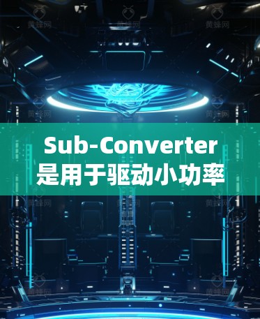 Sub-Converter是用于驱动小功率电机或小型电动机的设备，通常由二极管、二极管连接器、调节器和输出设计组成。以下是详细的使用指南